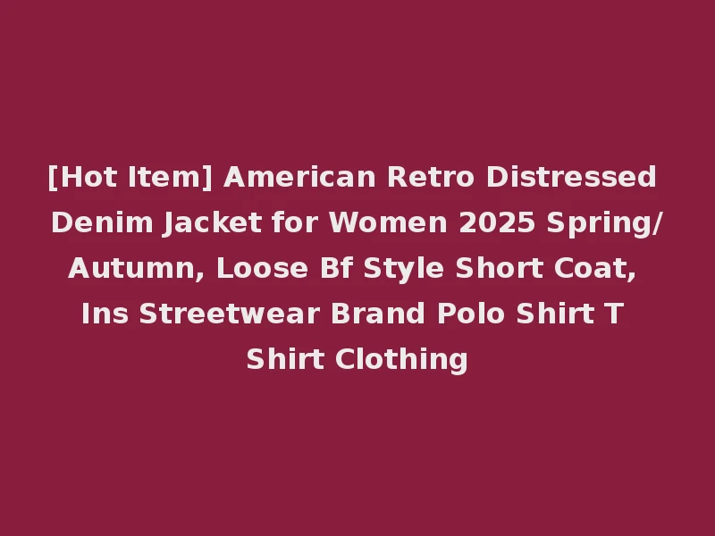 [Hot Item] American Retro Distressed Denim Jacket for Women 2025 Spring/Autumn, Loose Bf Style Short Coat, Ins Streetwear Brand Polo Shirt T Shirt Clothing