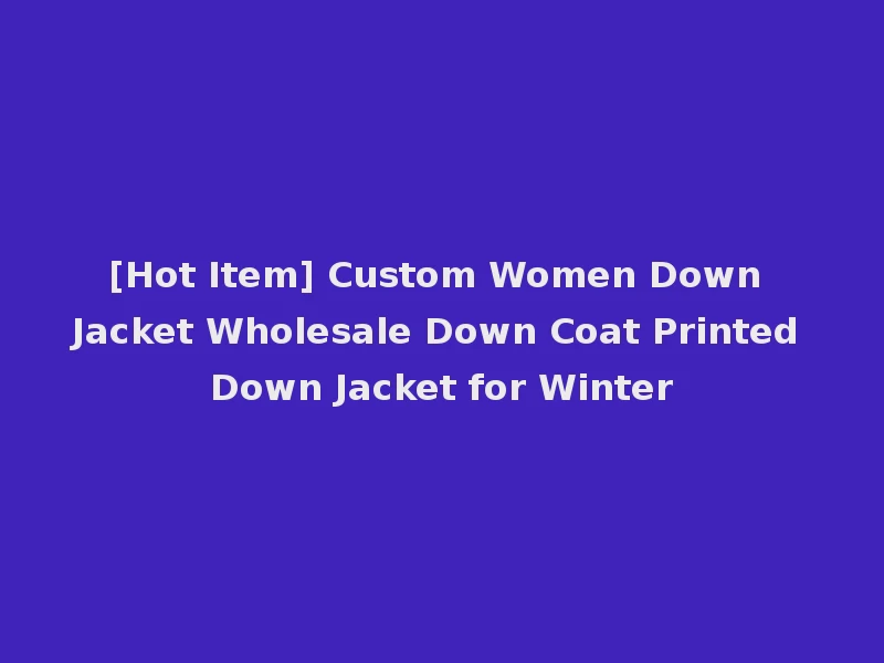 [Hot Item] Custom Women Down Jacket Wholesale Down Coat Printed Down Jacket for Winter