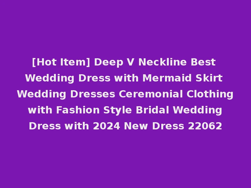 [Hot Item] Deep V Neckline Best Wedding Dress with Mermaid Skirt Wedding Dresses Ceremonial Clothing with Fashion Style Bridal Wedding Dress with 2024 New Dress 22062