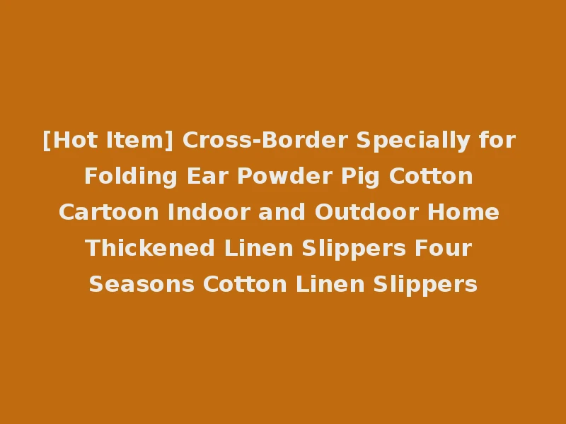 [Hot Item] Cross-Border Specially for Folding Ear Powder Pig Cotton Cartoon Indoor and Outdoor Home Thickened Linen Slippers Four Seasons Cotton Linen Slippers