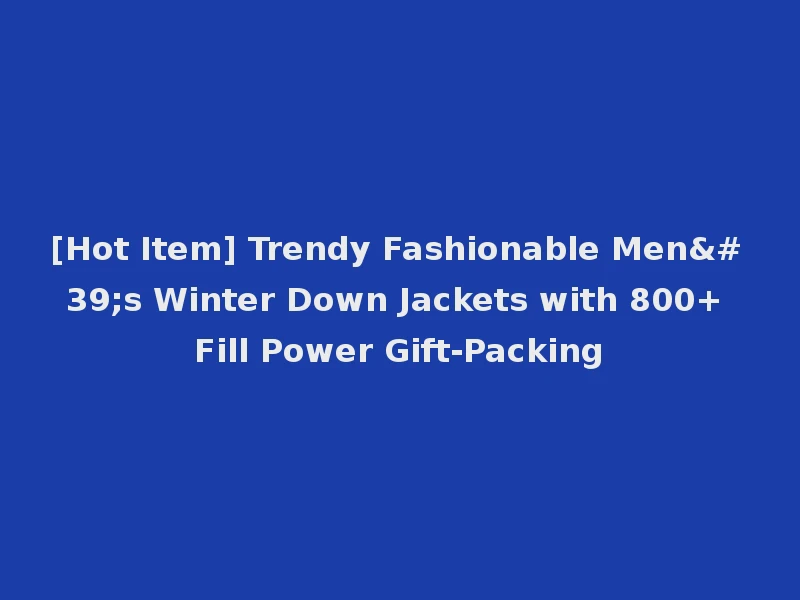 [Hot Item] Trendy Fashionable Men's Winter Down Jackets with 800+ Fill Power Gift-Packing