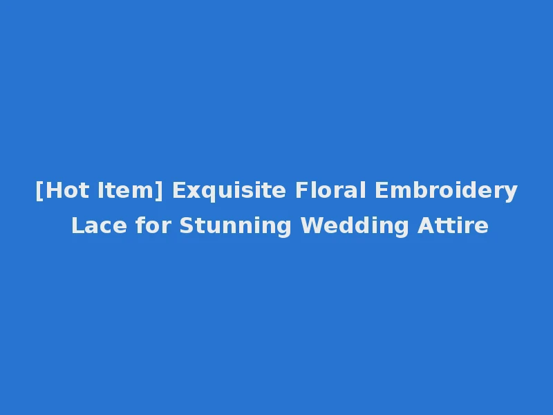 [Hot Item] Exquisite Floral Embroidery Lace for Stunning Wedding Attire