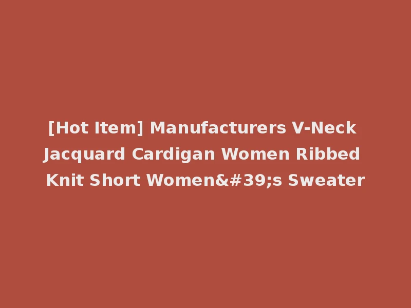 [Hot Item] Manufacturers V-Neck Jacquard Cardigan Women Ribbed Knit Short Women's Sweater