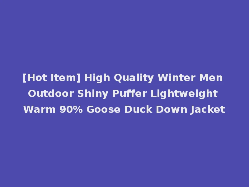 [Hot Item] High Quality Winter Men Outdoor Shiny Puffer Lightweight Warm 90% Goose Duck Down Jacket