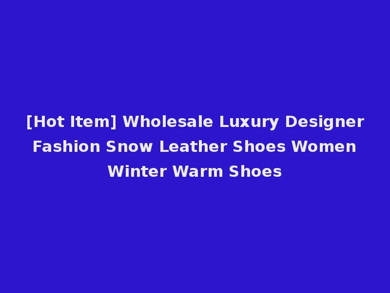[Hot Item] Wholesale Luxury Designer Fashion Snow Leather Shoes Women Winter Warm Shoes