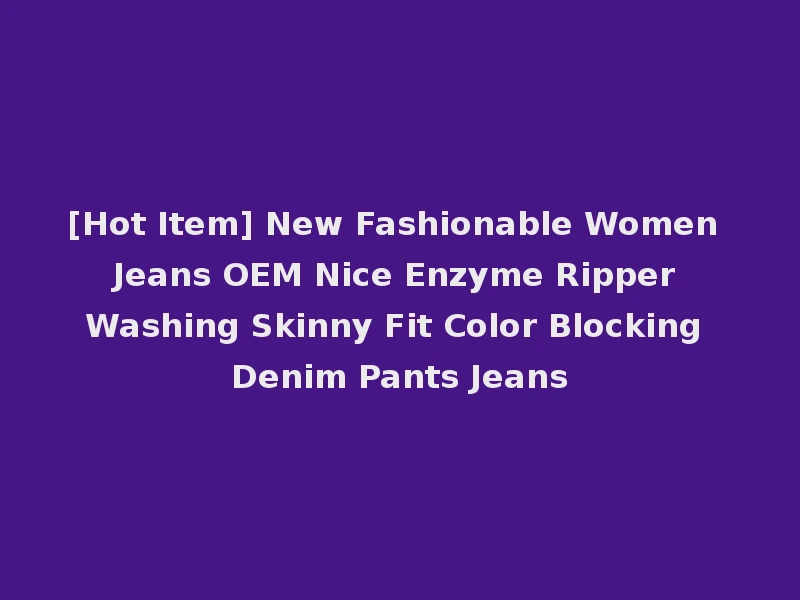 [Hot Item] New Fashionable Women Jeans OEM Nice Enzyme Ripper Washing Skinny Fit Color Blocking Denim Pants Jeans