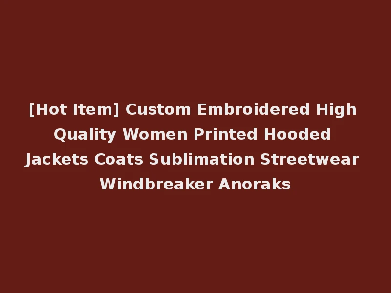 [Hot Item] Custom Embroidered High Quality Women Printed Hooded Jackets Coats Sublimation Streetwear Windbreaker Anoraks