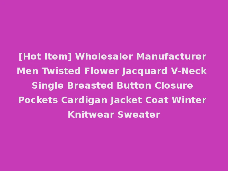[Hot Item] Wholesaler Manufacturer Men Twisted Flower Jacquard V-Neck Single Breasted Button Closure Pockets Cardigan Jacket Coat Winter Knitwear Sweater