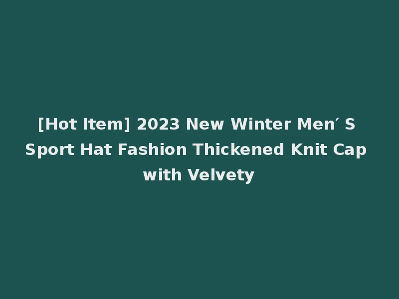 [Hot Item] 2023 New Winter Men′ S Sport Hat Fashion Thickened Knit Cap with Velvety