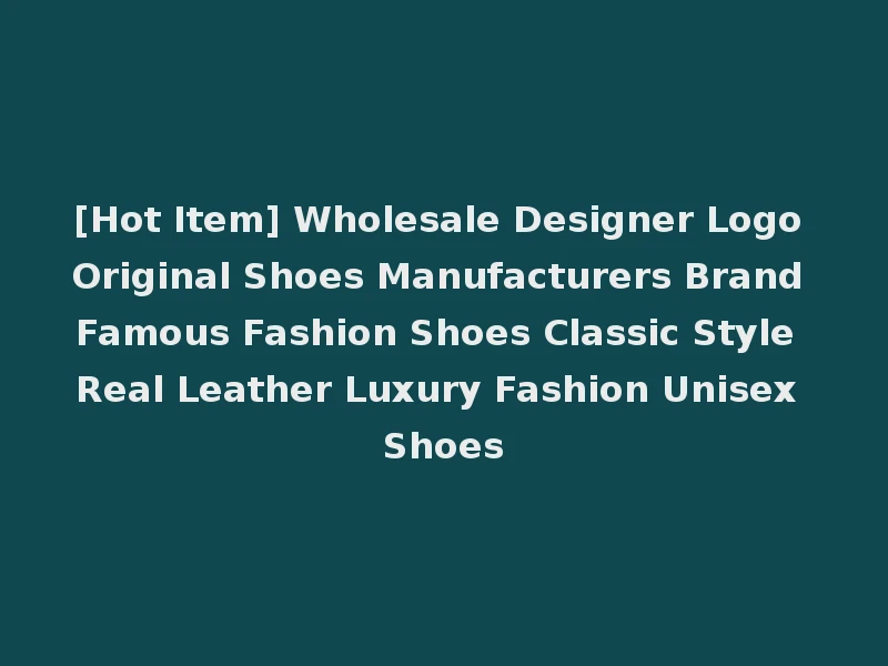 [Hot Item] Wholesale Designer Logo Original Shoes Manufacturers Brand Famous Fashion Shoes Classic Style Real Leather Luxury Fashion Unisex Shoes