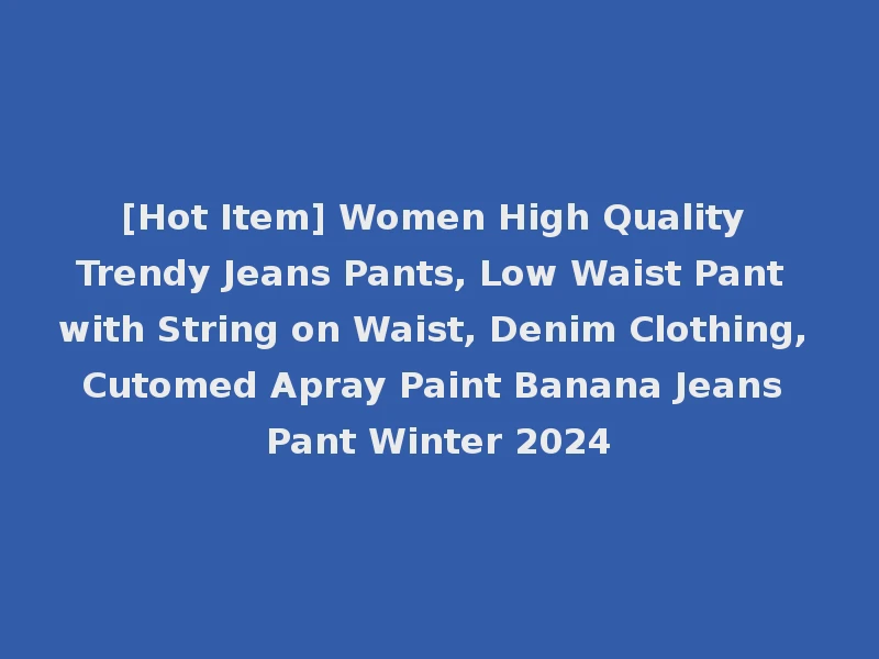 [Hot Item] Women High Quality Trendy Jeans Pants, Low Waist Pant with String on Waist, Denim Clothing, Cutomed Apray Paint Banana Jeans Pant Winter 2024