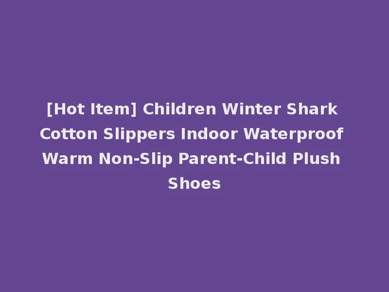[Hot Item] Children Winter Shark Cotton Slippers Indoor Waterproof Warm Non-Slip Parent-Child Plush Shoes