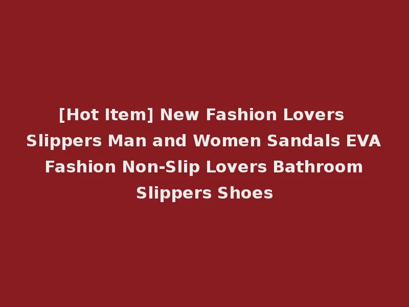 [Hot Item] New Fashion Lovers Slippers Man and Women Sandals EVA Fashion Non-Slip Lovers Bathroom Slippers Shoes
