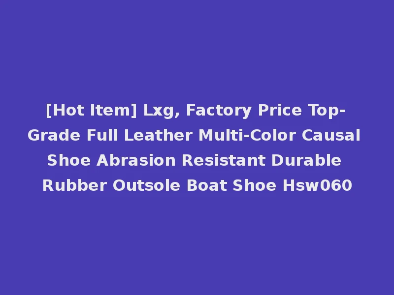 [Hot Item] Lxg, Factory Price Top-Grade Full Leather Multi-Color Causal Shoe Abrasion Resistant Durable Rubber Outsole Boat Shoe Hsw060