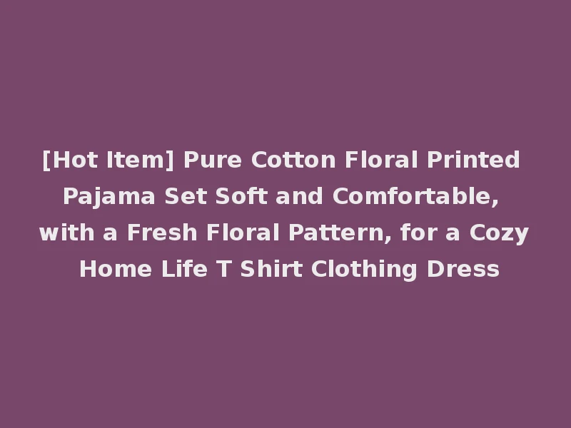[Hot Item] Pure Cotton Floral Printed Pajama Set Soft and Comfortable, with a Fresh Floral Pattern, for a Cozy Home Life T Shirt Clothing Dress