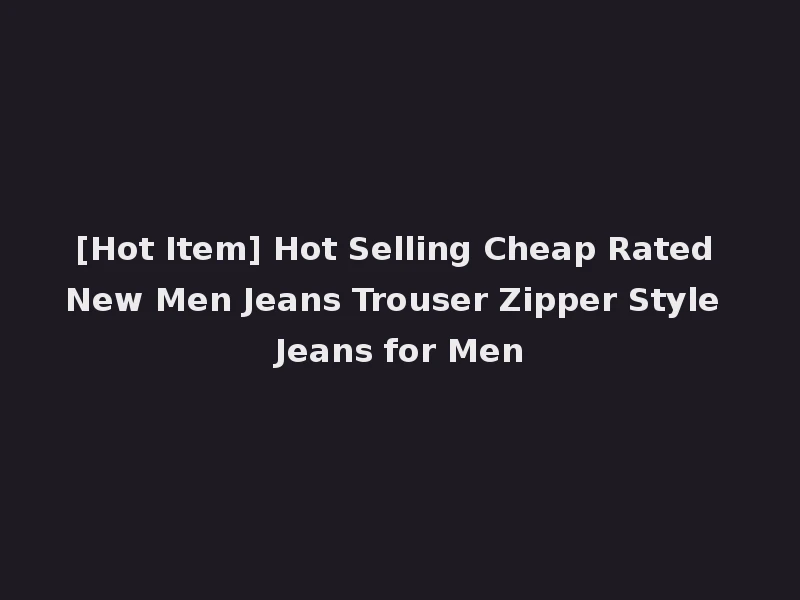 [Hot Item] Hot Selling Cheap Rated New Men Jeans Trouser Zipper Style Jeans for Men