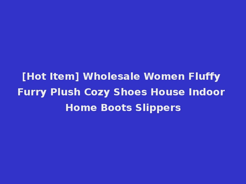 [Hot Item] Wholesale Women Fluffy Furry Plush Cozy Shoes House Indoor Home Boots Slippers