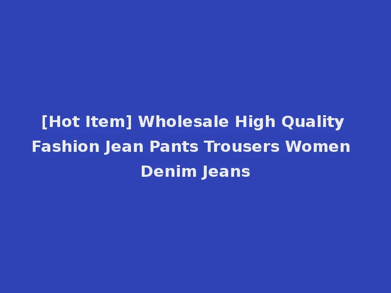 [Hot Item] Wholesale High Quality Fashion Jean Pants Trousers Women Denim Jeans