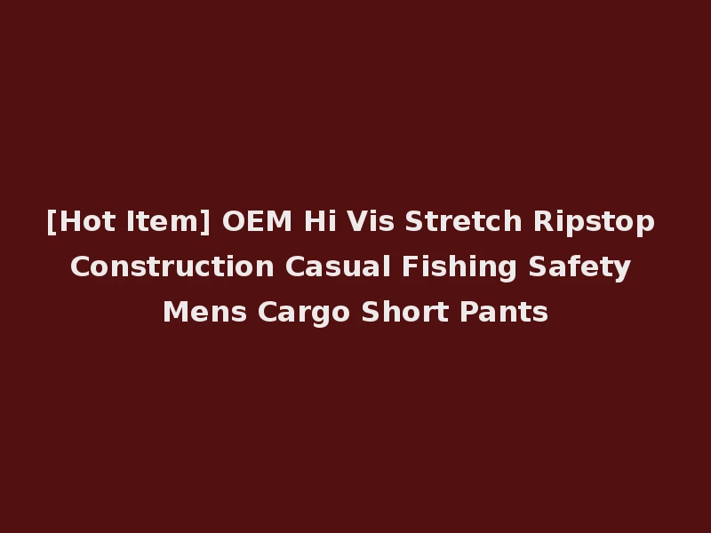 [Hot Item] OEM Hi Vis Stretch Ripstop Construction Casual Fishing Safety Mens Cargo Short Pants