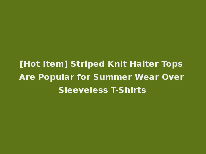 [Hot Item] Striped Knit Halter Tops Are Popular for Summer Wear Over Sleeveless T-Shirts
