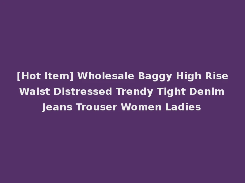 [Hot Item] Wholesale Baggy High Rise Waist Distressed Trendy Tight Denim Jeans Trouser Women Ladies