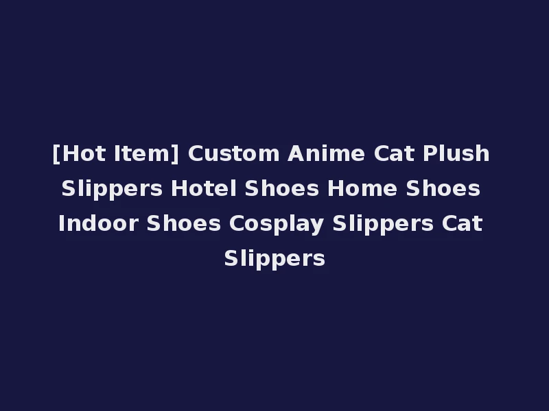 [Hot Item] Custom Anime Cat Plush Slippers Hotel Shoes Home Shoes Indoor Shoes Cosplay Slippers Cat Slippers