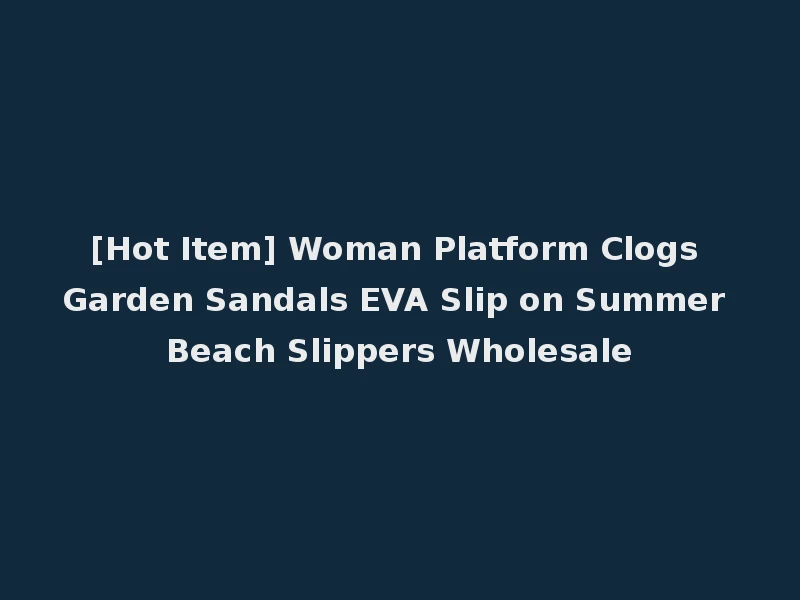 [Hot Item] Woman Platform Clogs Garden Sandals EVA Slip on Summer Beach Slippers Wholesale