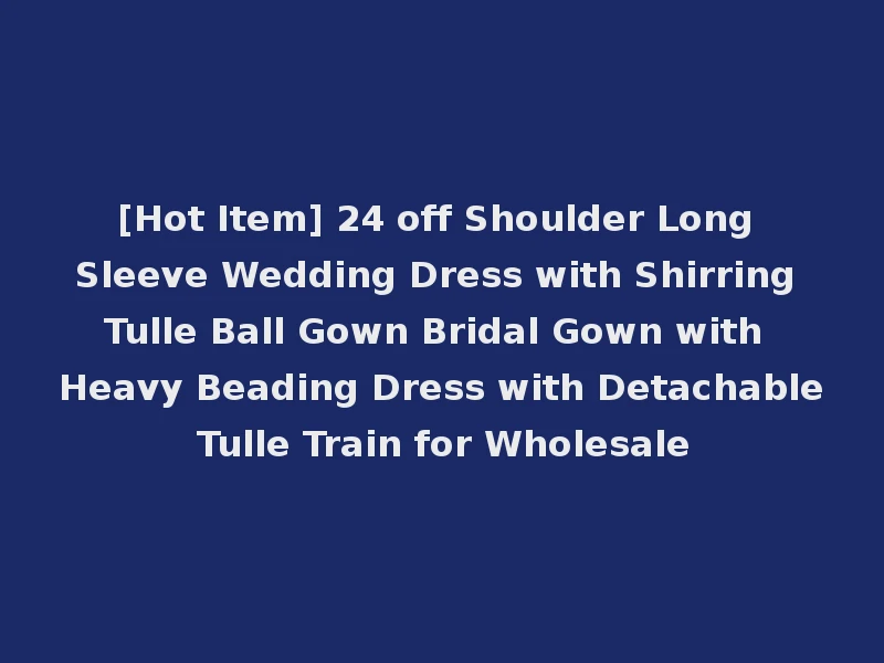 [Hot Item] 24 off Shoulder Long Sleeve Wedding Dress with Shirring Tulle Ball Gown Bridal Gown with Heavy Beading Dress with Detachable Tulle Train for Wholesale