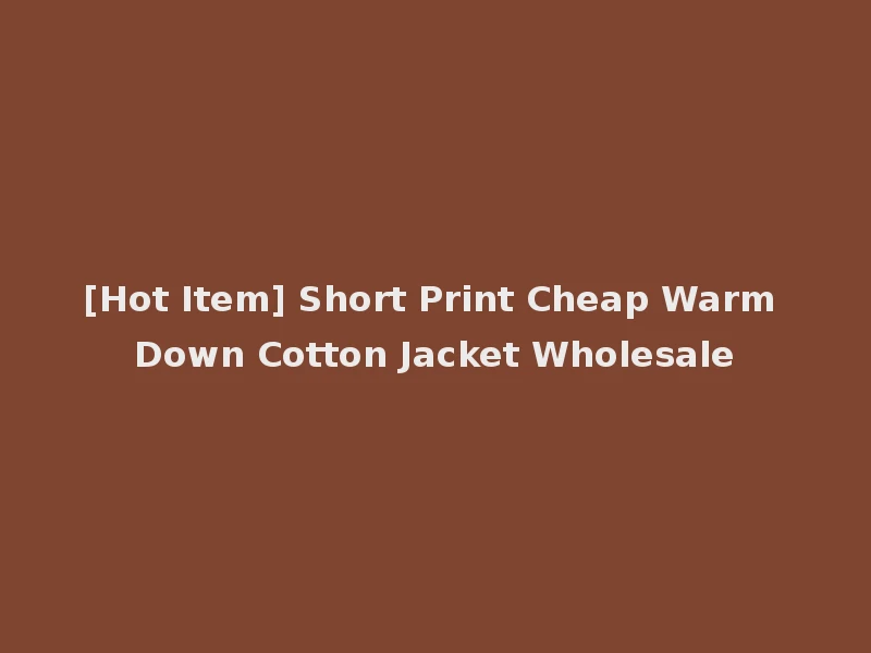 [Hot Item] Short Print Cheap Warm Down Cotton Jacket Wholesale