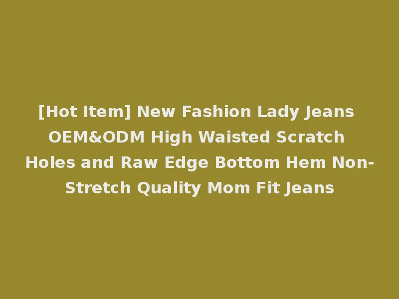 [Hot Item] New Fashion Lady Jeans OEM&ODM High Waisted Scratch Holes and Raw Edge Bottom Hem Non-Stretch Quality Mom Fit Jeans
