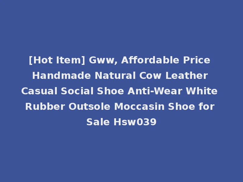 [Hot Item] Gww, Affordable Price Handmade Natural Cow Leather Casual Social Shoe Anti-Wear White Rubber Outsole Moccasin Shoe for Sale Hsw039