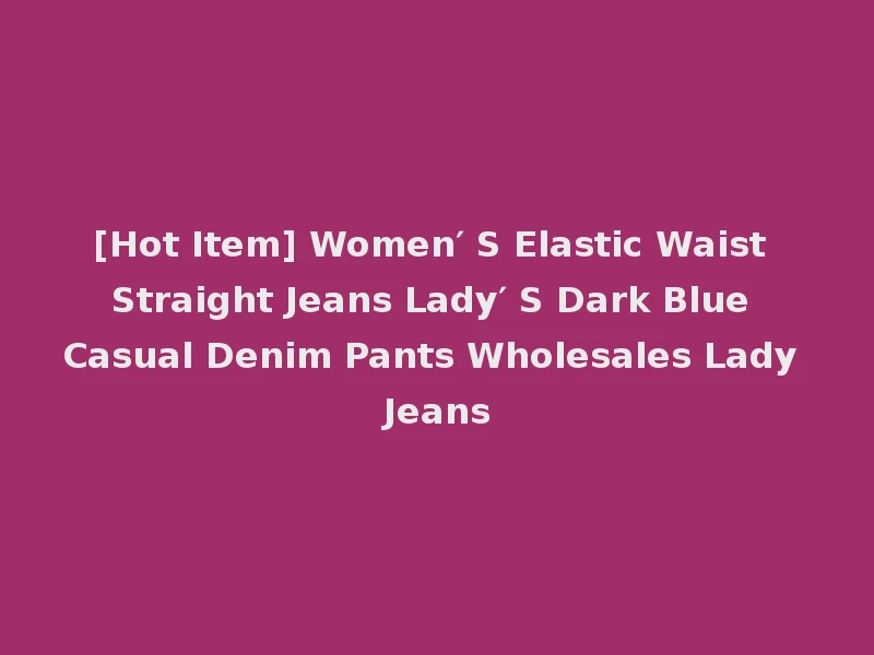 [Hot Item] Women′ S Elastic Waist Straight Jeans Lady′ S Dark Blue Casual Denim Pants Wholesales Lady Jeans