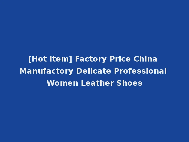 [Hot Item] Factory Price China Manufactory Delicate Professional Women Leather Shoes