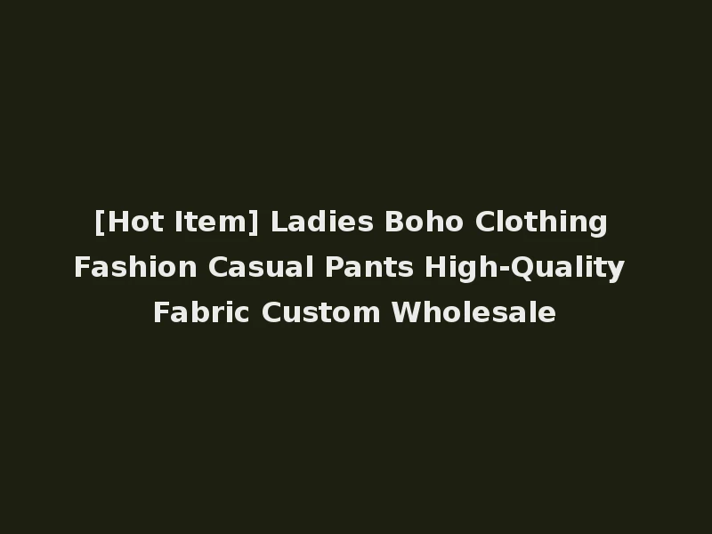 [Hot Item] Ladies Boho Clothing Fashion Casual Pants High-Quality Fabric Custom Wholesale