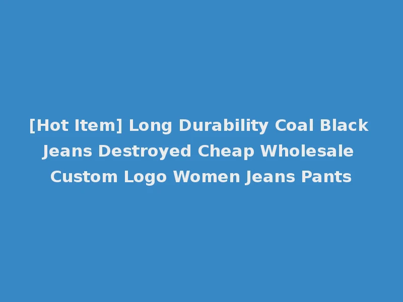 [Hot Item] Long Durability Coal Black Jeans Destroyed Cheap Wholesale Custom Logo Women Jeans Pants