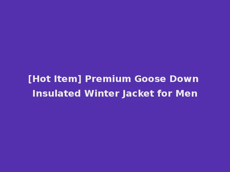 [Hot Item] Premium Goose Down Insulated Winter Jacket for Men