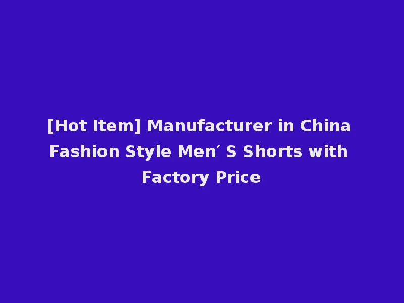 [Hot Item] Manufacturer in China Fashion Style Men′ S Shorts with Factory Price