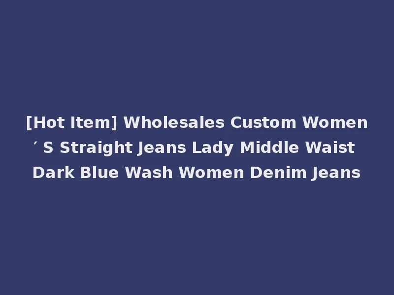 [Hot Item] Wholesales Custom Women′ S Straight Jeans Lady Middle Waist Dark Blue Wash Women Denim Jeans