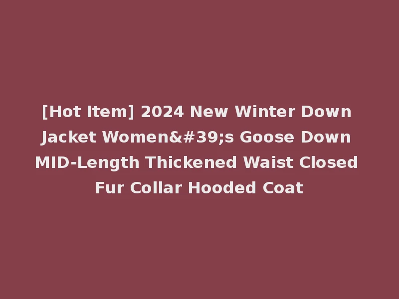 [Hot Item] 2024 New Winter Down Jacket Women's Goose Down MID-Length Thickened Waist Closed Fur Collar Hooded Coat