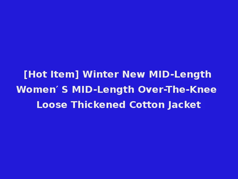 [Hot Item] Winter New MID-Length Women′ S MID-Length Over-The-Knee Loose Thickened Cotton Jacket