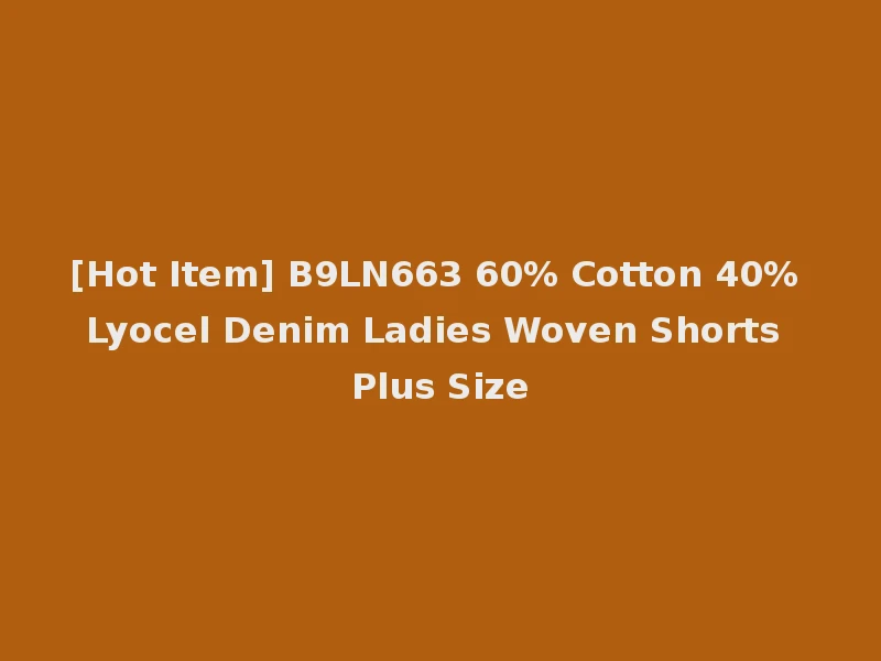 [Hot Item] B9LN663 60% Cotton 40% Lyocel Denim Ladies Woven Shorts Plus Size