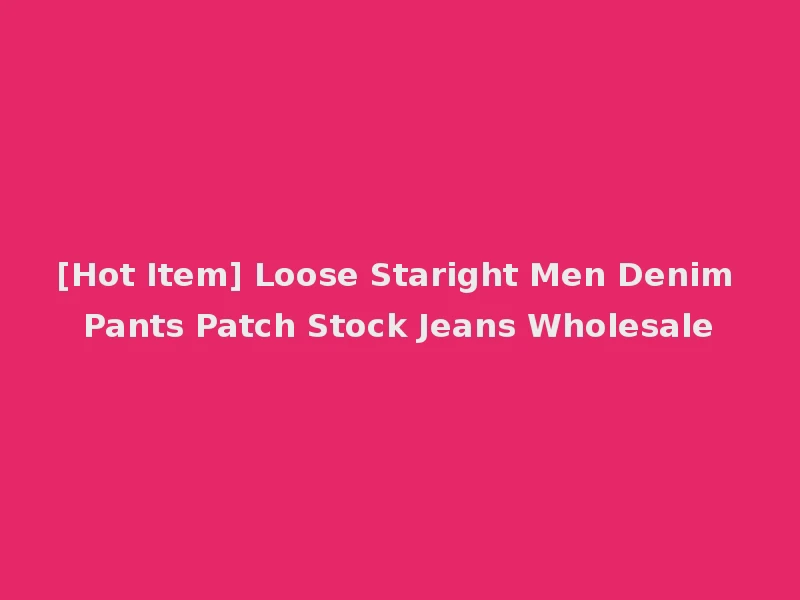 [Hot Item] Loose Staright Men Denim Pants Patch Stock Jeans Wholesale