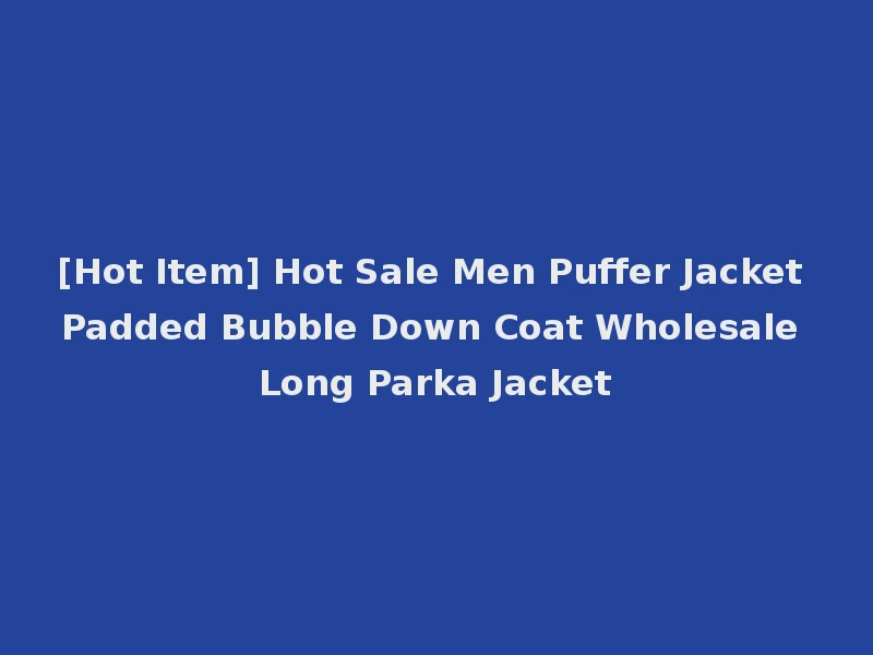 [Hot Item] Hot Sale Men Puffer Jacket Padded Bubble Down Coat Wholesale Long Parka Jacket