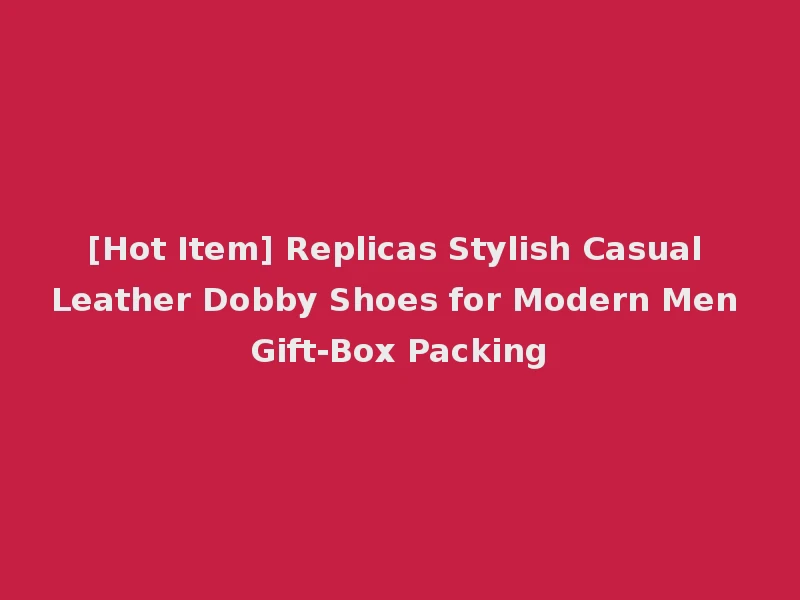 [Hot Item] Replicas Stylish Casual Leather Dobby Shoes for Modern Men Gift-Box Packing