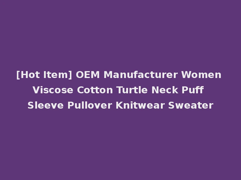 [Hot Item] OEM Manufacturer Women Viscose Cotton Turtle Neck Puff Sleeve Pullover Knitwear Sweater
