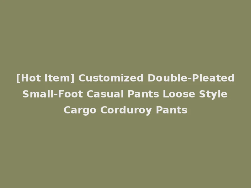 [Hot Item] Customized Double-Pleated Small-Foot Casual Pants Loose Style Cargo Corduroy Pants