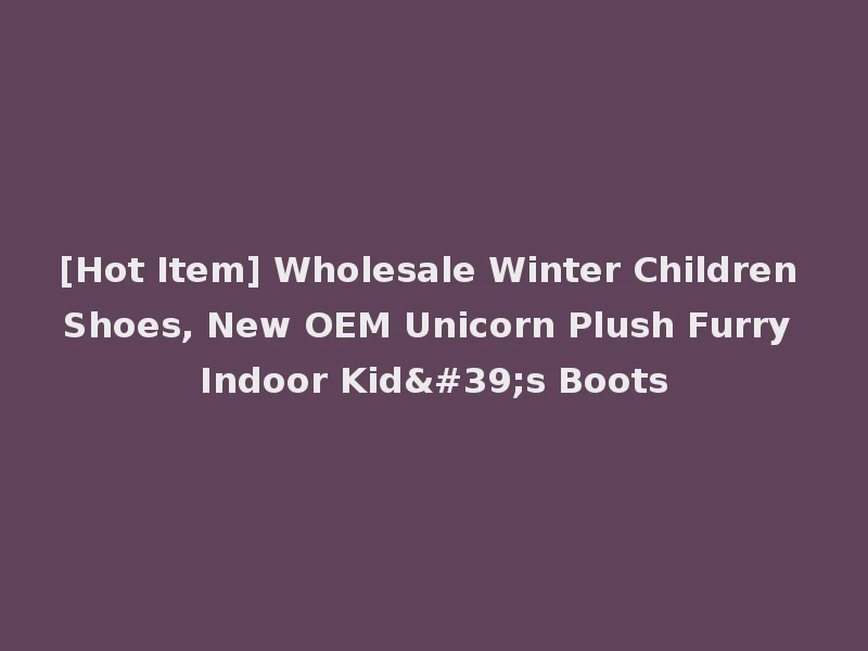[Hot Item] Wholesale Winter Children Shoes, New OEM Unicorn Plush Furry Indoor Kid's Boots