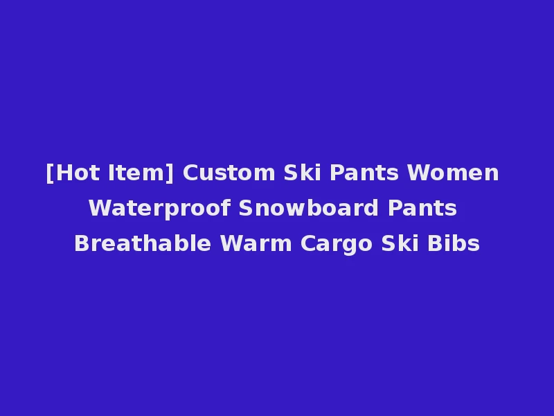 [Hot Item] Custom Ski Pants Women Waterproof Snowboard Pants Breathable Warm Cargo Ski Bibs