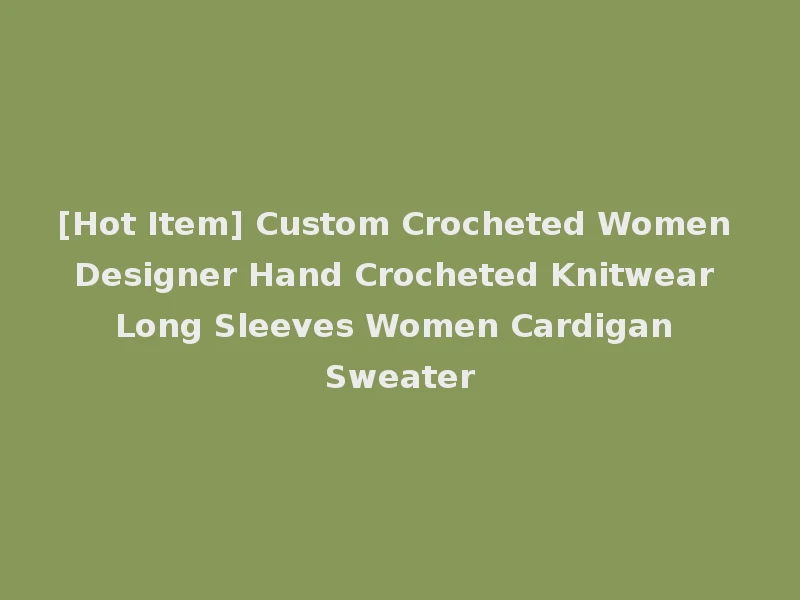 [Hot Item] Custom Crocheted Women Designer Hand Crocheted Knitwear Long Sleeves Women Cardigan Sweater