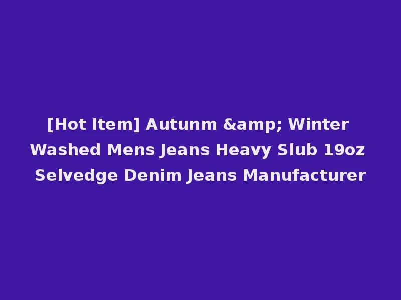 [Hot Item] Autunm & Winter Washed Mens Jeans Heavy Slub 19oz Selvedge Denim Jeans Manufacturer
